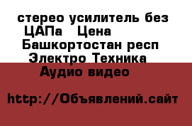 стерео усилитель без ЦАПа › Цена ­ 3 000 - Башкортостан респ. Электро-Техника » Аудио-видео   